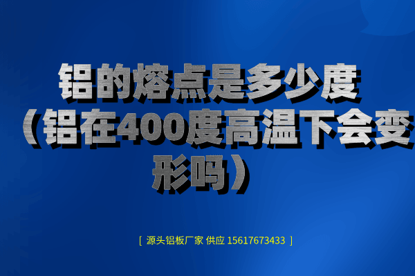 鋁的熔點是多少度(鋁在400度高溫下會變形嗎) 鋁的熔點是多少度(鋁在400度高溫下會變形嗎)