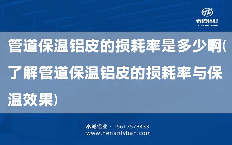 管道保溫鋁皮的損耗率是多少啊(了解管道保溫鋁皮的損耗率與保溫效果)(圖1)