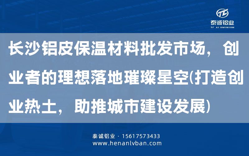 長沙鋁皮保溫材料批發市場,創業者的理想落地璀璨星空(打造創業熱土,助推城市建設發展)(圖1) 長沙鋁皮保溫材料批發市場,創業者的理想落地璀璨星空(打造創業熱土,助推城市建設發展)(圖1)
