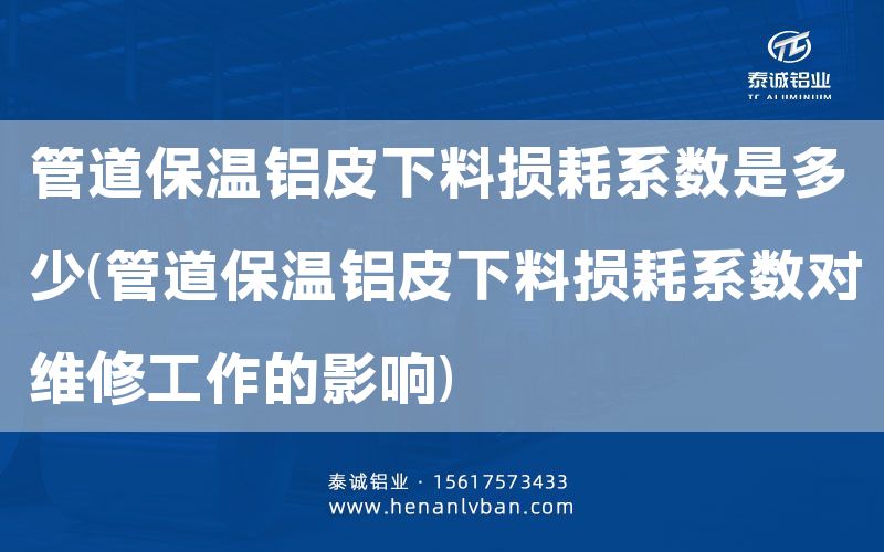 管道保溫鋁皮下料損耗系數(shù)是多少(管道保溫鋁皮下料損耗系數(shù)對維修工作的影響)(圖1) 管道保溫鋁皮下料損耗系數(shù)是多少(管道保溫鋁皮下料損耗系數(shù)對維修工作的影響)(圖1)
