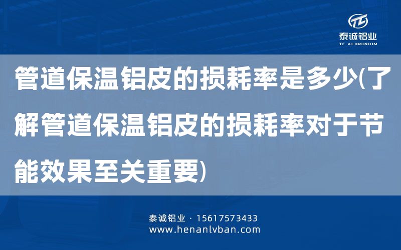 管道保溫鋁皮的損耗率是多少(了解管道保溫鋁皮的損耗率對于節(jié)能效果至關重要)(圖1) 管道保溫鋁皮的損耗率是多少(了解管道保溫鋁皮的損耗率對于節(jié)能效果至關重要)(圖1)