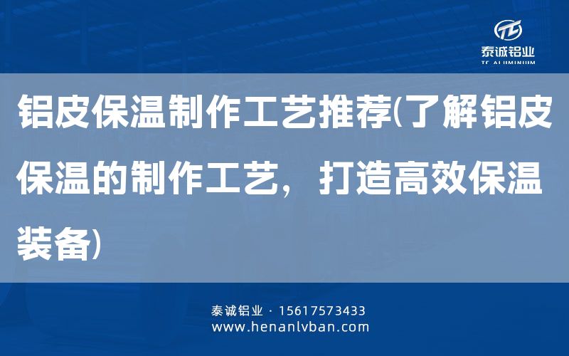 鋁皮保溫制作工藝推薦(了解鋁皮保溫的制作工藝,打造高效保溫裝備)(圖1) 鋁皮保溫制作工藝推薦(了解鋁皮保溫的制作工藝,打造高效保溫裝備)(圖1)